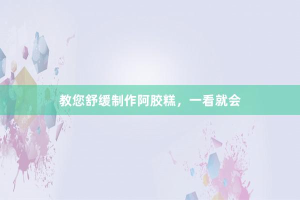 教您舒缓制作阿胶糕，一看就会