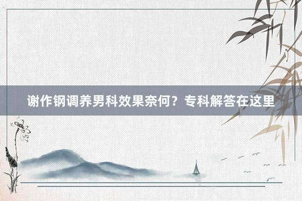 谢作钢调养男科效果奈何？专科解答在这里