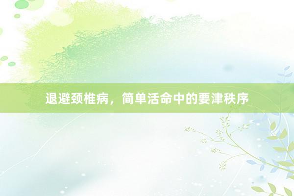 退避颈椎病，简单活命中的要津秩序