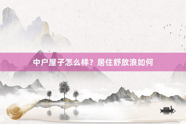 中户屋子怎么样？居住舒放浪如何