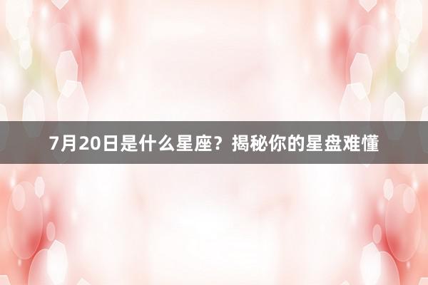 7月20日是什么星座？揭秘你的星盘难懂