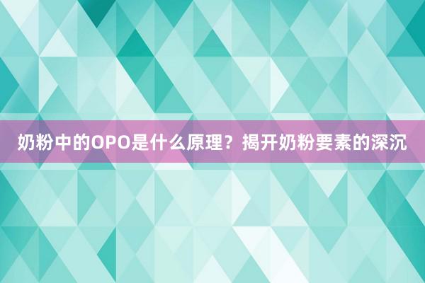 奶粉中的OPO是什么原理？揭开奶粉要素的深沉