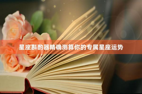 星座斟酌器精确测算你的专属星座运势