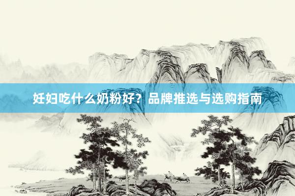 妊妇吃什么奶粉好？品牌推选与选购指南